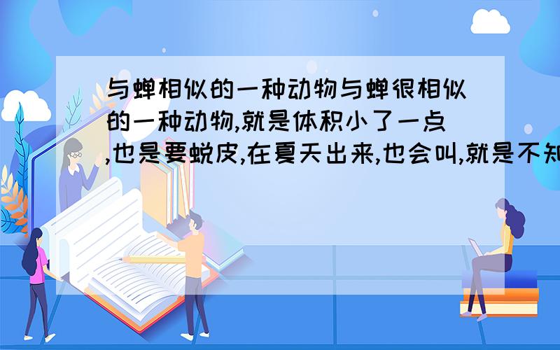 与蝉相似的一种动物与蝉很相似的一种动物,就是体积小了一点,也是要蜕皮,在夏天出来,也会叫,就是不知道它的学名叫什么.