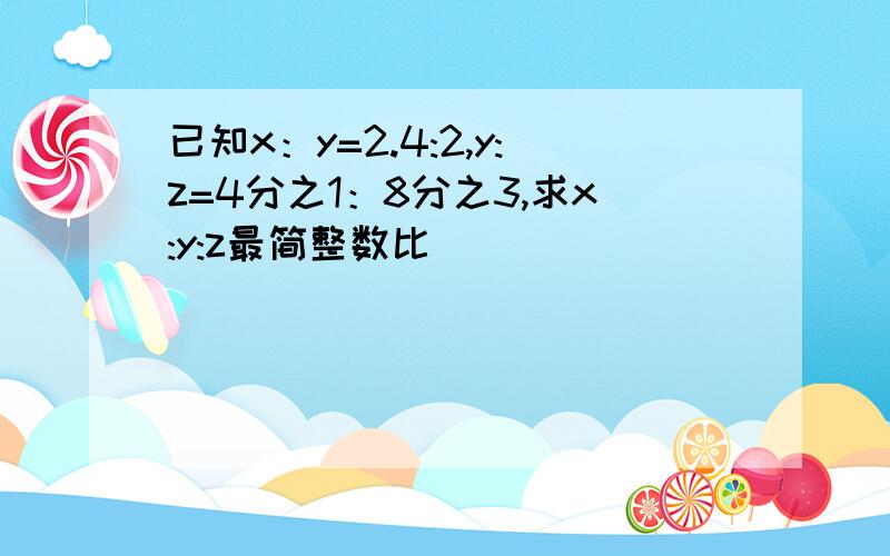 已知x：y=2.4:2,y:z=4分之1：8分之3,求x:y:z最简整数比