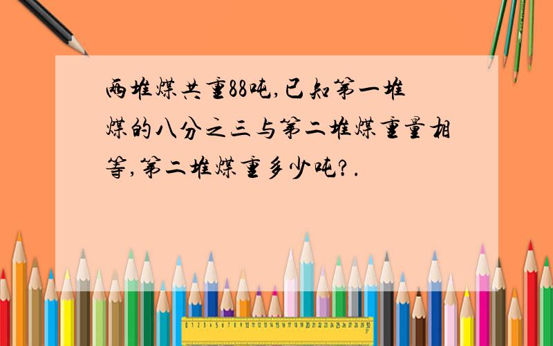 两堆煤共重88吨,已知第一堆煤的八分之三与第二堆煤重量相等,第二堆煤重多少吨?.