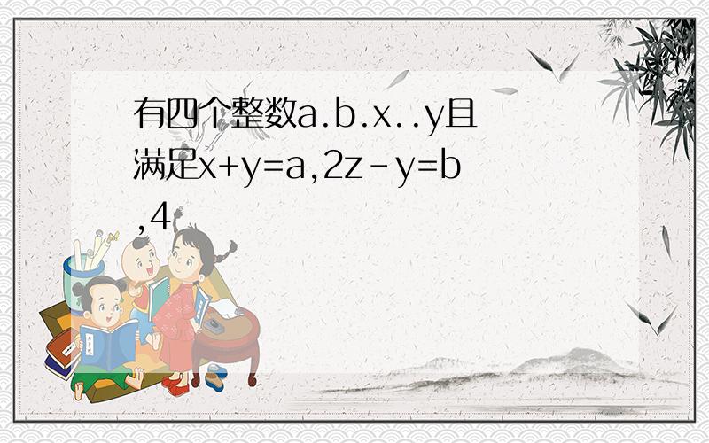 有四个整数a.b.x..y且满足x+y=a,2z-y=b,4