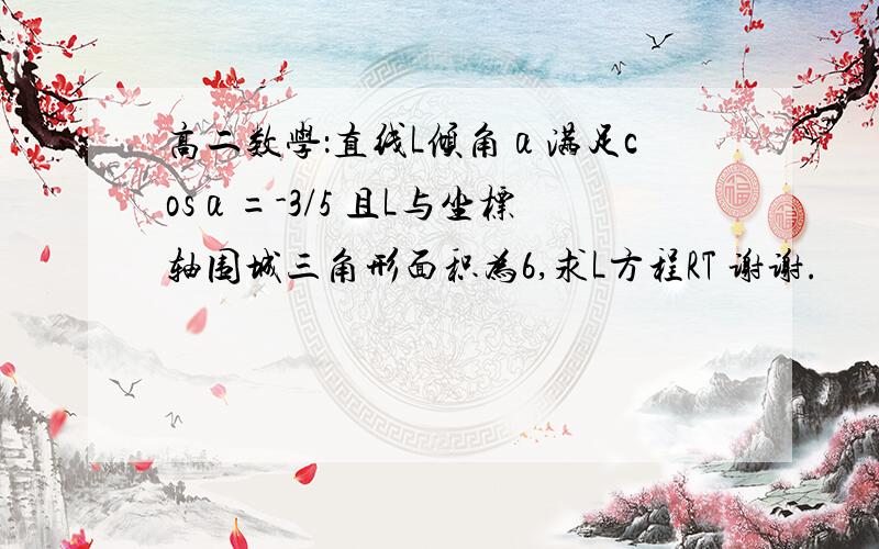 高二数学：直线L倾角α满足cosα=-3/5 且L与坐标轴围城三角形面积为6,求L方程RT 谢谢.