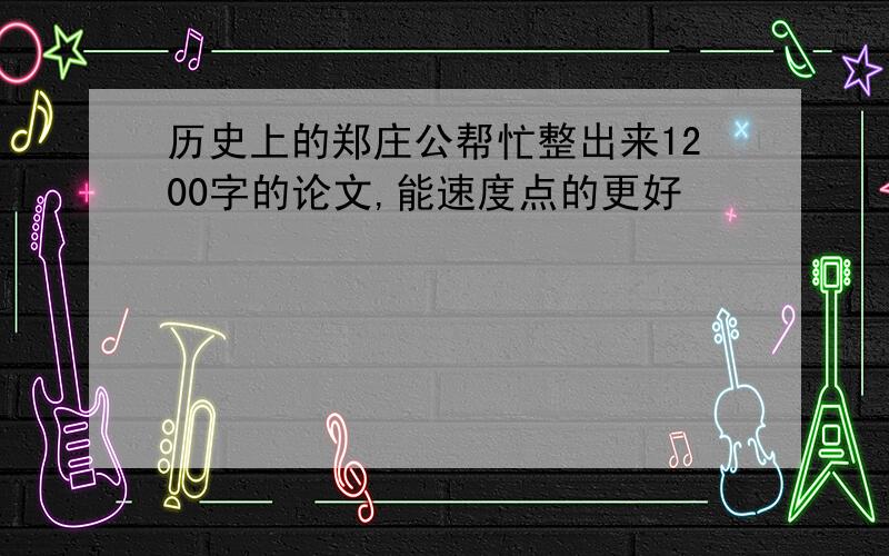 历史上的郑庄公帮忙整出来1200字的论文,能速度点的更好