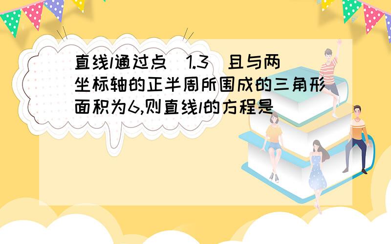 直线l通过点（1.3）且与两坐标轴的正半周所围成的三角形面积为6,则直线l的方程是