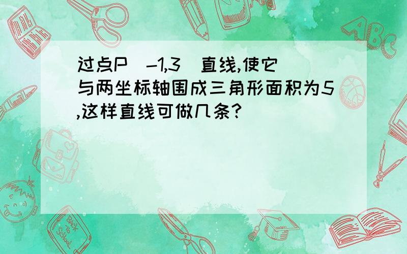 过点P(-1,3)直线,使它与两坐标轴围成三角形面积为5,这样直线可做几条?