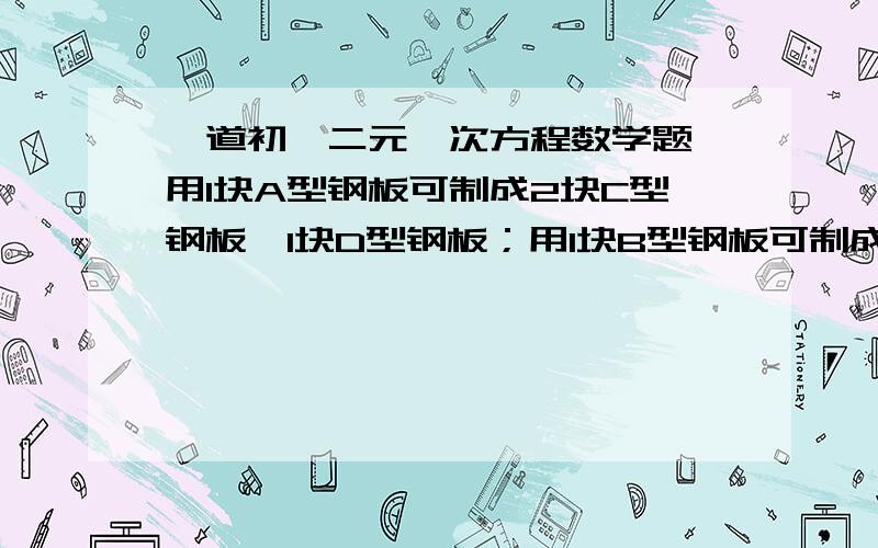 一道初一二元一次方程数学题,用1块A型钢板可制成2块C型钢板,1块D型钢板；用1块B型钢板可制成1块C型钢板,2块D型钢板.现在需要15块C型钢板,18块D型钢板,B型钢板各多少块?这是我的作业,我就差