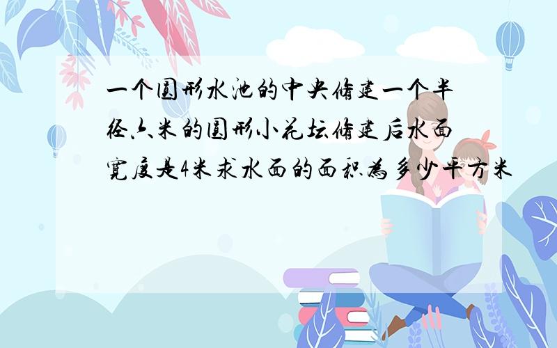 一个圆形水池的中央修建一个半径六米的圆形小花坛修建后水面宽度是4米求水面的面积为多少平方米