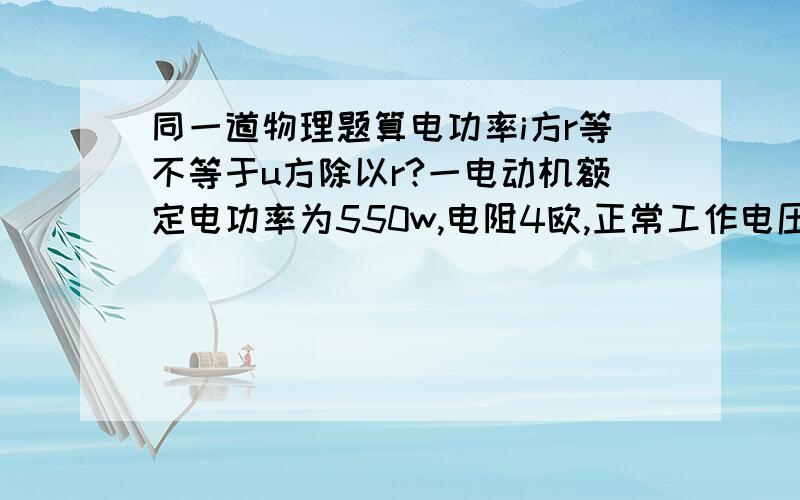 同一道物理题算电功率i方r等不等于u方除以r?一电动机额定电功率为550w,电阻4欧,正常工作电压2.5A,额定电压220v（为什i方r不等于u方除以r?）