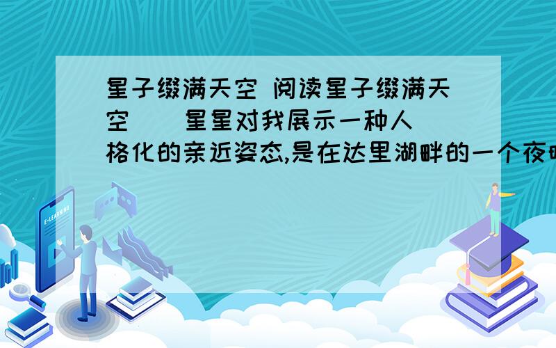 星子缀满天空 阅读星子缀满天空    星星对我展示一种人格化的亲近姿态,是在达里湖畔的一个夜晚.    达里湖形似一牛肩胛骨,位于克什克腾草原的西北边缘.我们到达之时已届仲秋,湖边遍生