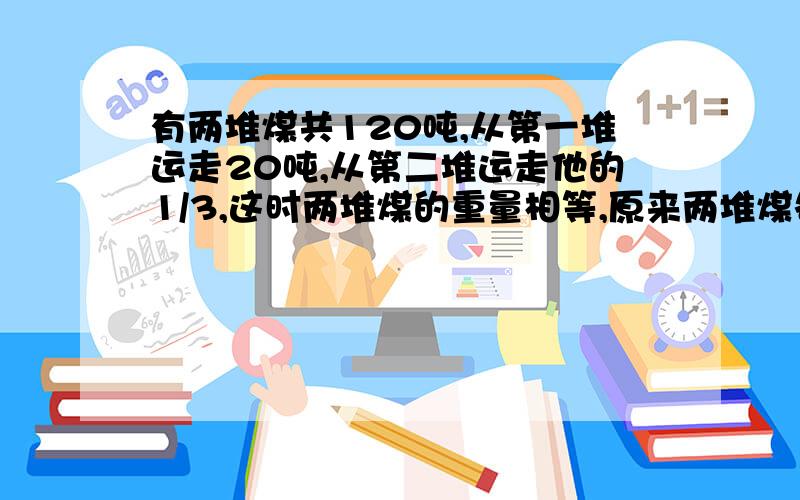 有两堆煤共120吨,从第一堆运走20吨,从第二堆运走他的1/3,这时两堆煤的重量相等,原来两堆煤各是多少吨?求方程的全过程【(╯▽╰)非常感谢,要小学生能懂得!