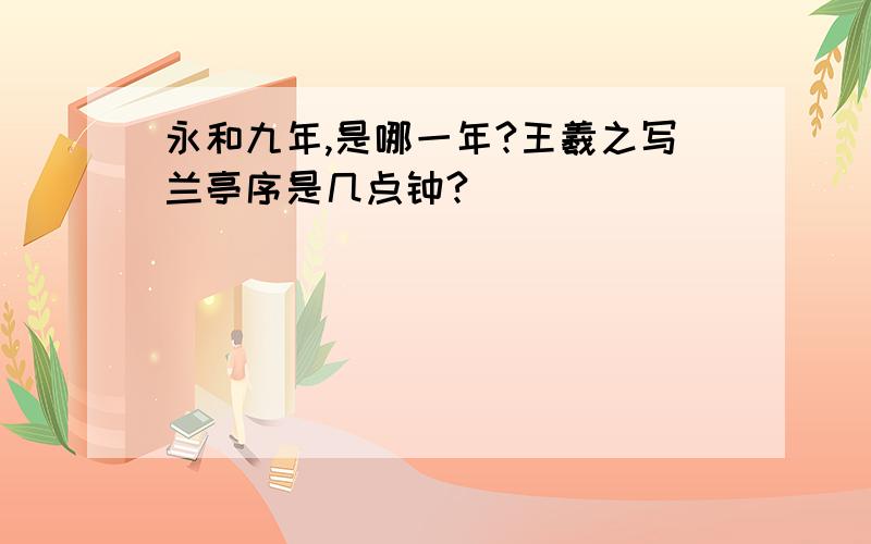 永和九年,是哪一年?王羲之写兰亭序是几点钟?