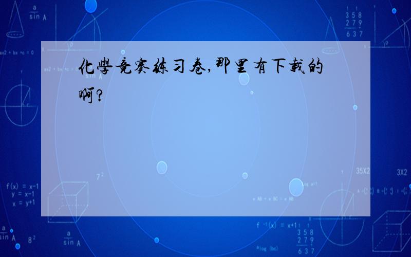 化学竞赛练习卷,那里有下载的啊?