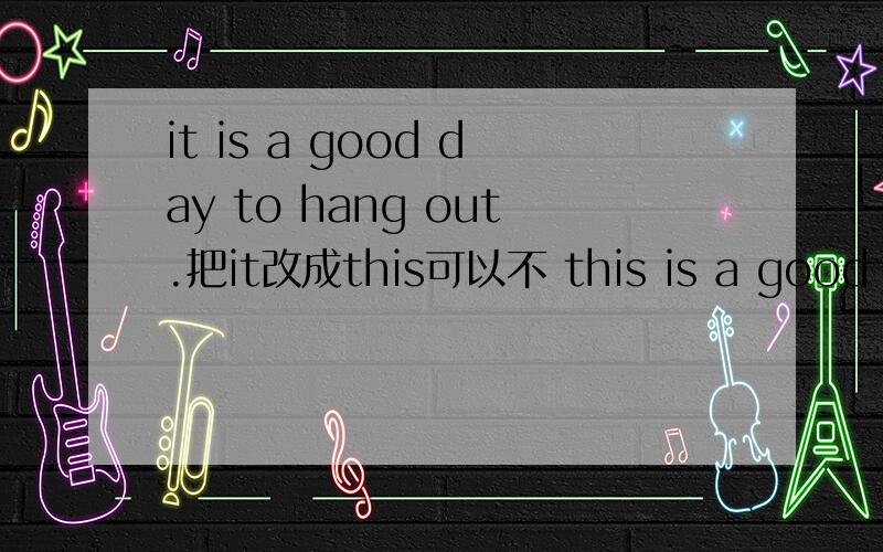 it is a good day to hang out.把it改成this可以不 this is a good day to hang out.