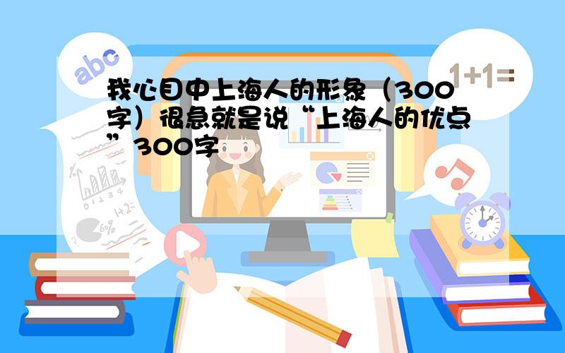 我心目中上海人的形象（300字）很急就是说“上海人的优点”300字