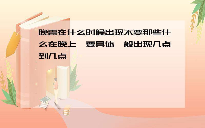 晚霞在什么时候出现不要那些什么在晚上,要具体一般出现几点到几点,