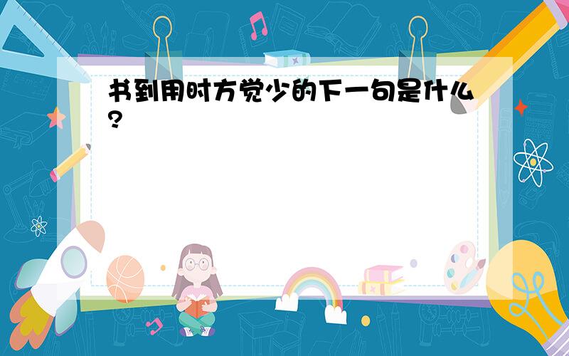 书到用时方觉少的下一句是什么?