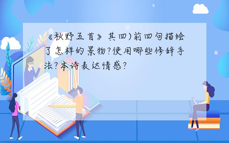 《秋野五首》其四)前四句描绘了怎样的景物?使用哪些修辞手法?本诗表达情感?