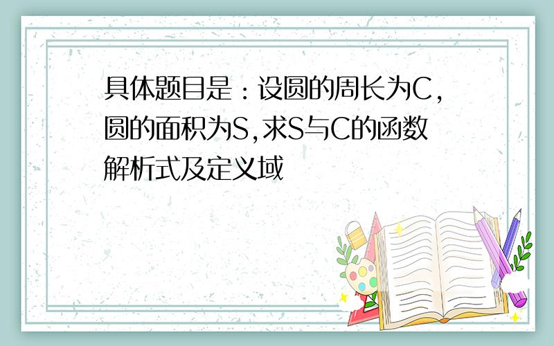 具体题目是：设圆的周长为C,圆的面积为S,求S与C的函数解析式及定义域