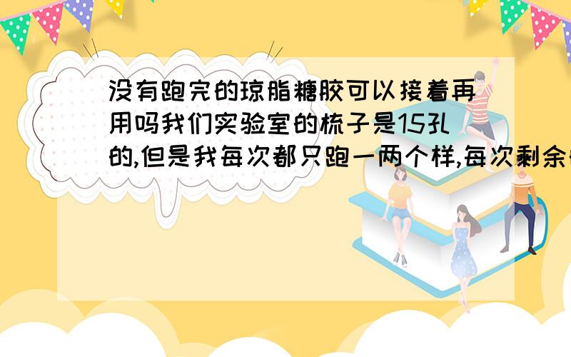 没有跑完的琼脂糖胶可以接着再用吗我们实验室的梳子是15孔的,但是我每次都只跑一两个样,每次剩余的孔可以留在下次继续跑吗?