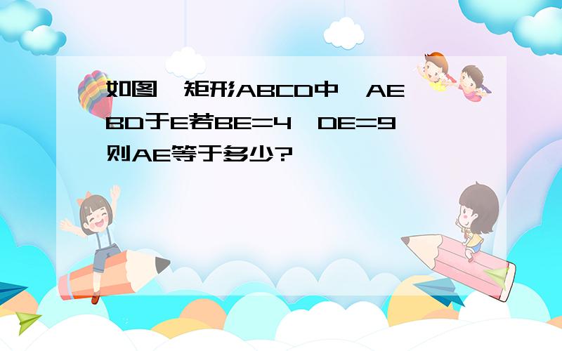 如图,矩形ABCD中,AE⊥BD于E若BE=4,DE=9则AE等于多少?