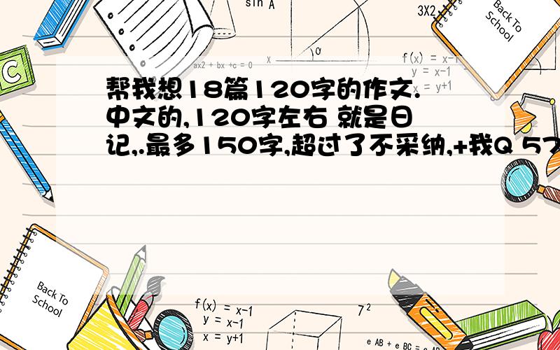 帮我想18篇120字的作文.中文的,120字左右 就是日记,.最多150字,超过了不采纳,+我Q 578838233