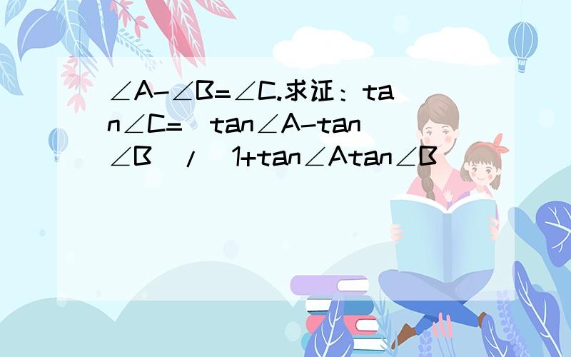 ∠A-∠B=∠C.求证：tan∠C=（tan∠A-tan∠B)/(1+tan∠Atan∠B)