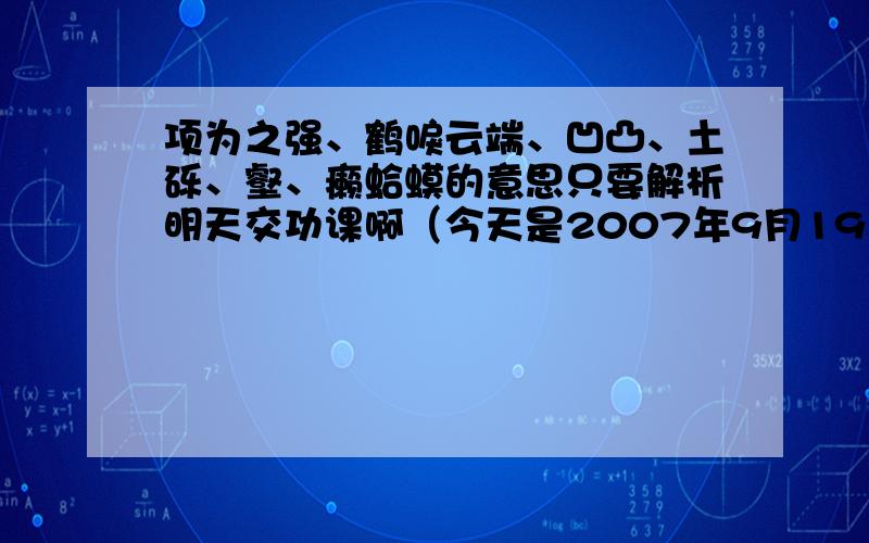 项为之强、鹤唳云端、凹凸、土砾、壑、癞蛤蟆的意思只要解析明天交功课啊（今天是2007年9月19日）