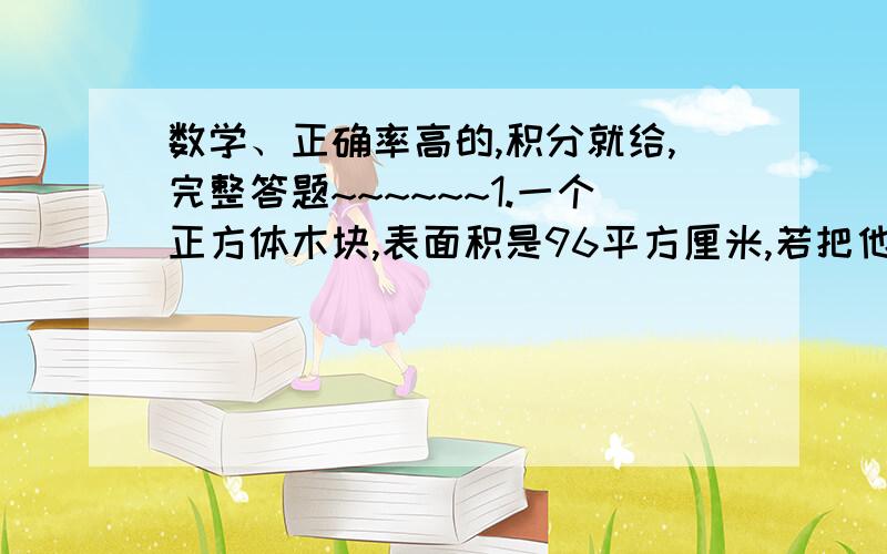 数学、正确率高的,积分就给,完整答题~~~~~~1.一个正方体木块,表面积是96平方厘米,若把他据成8个大小相等的小正方体木块,每个小木块的表面积是多少?2.三个正方体的棱长分别是2厘米、2厘米