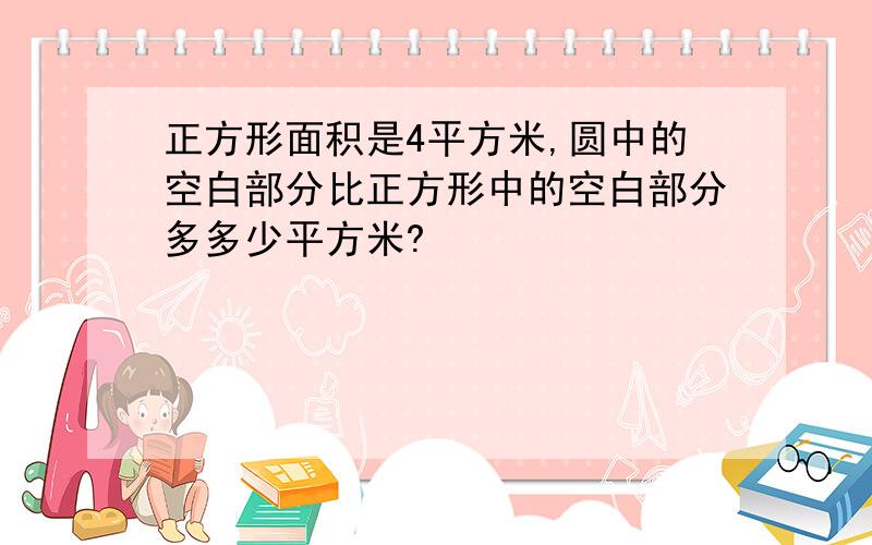 正方形面积是4平方米,圆中的空白部分比正方形中的空白部分多多少平方米?