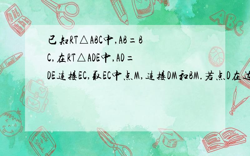 已知RT△ABC中,AB=BC,在RT△ADE中,AD=DE连接EC,取EC中点M,连接DM和BM.若点D在边AC上.是否成立?