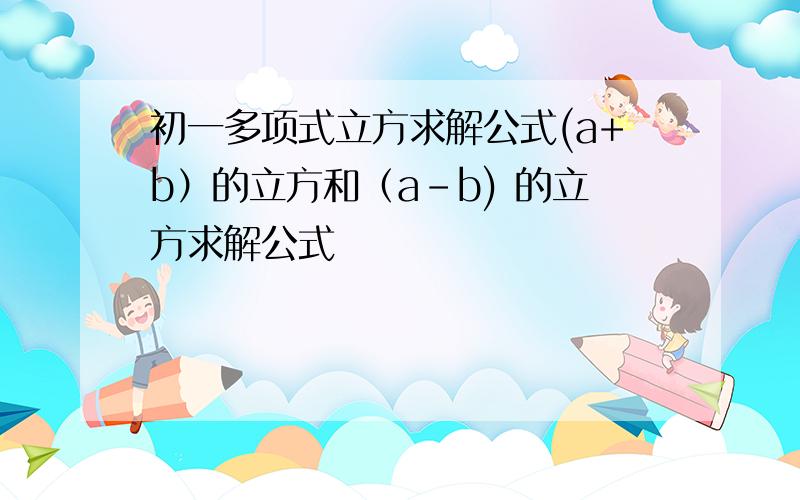 初一多项式立方求解公式(a+b）的立方和（a-b) 的立方求解公式