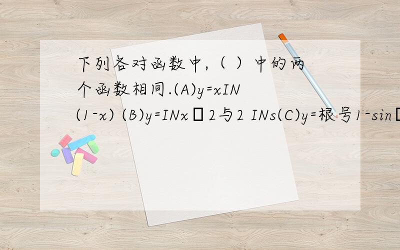 下列各对函数中,（ ）中的两个函数相同.(A)y=xIN(1-x) (B)y=INxˆ2与2 INs(C)y=根号1-sinˆ2x与y=cosx (D)y=根号x(x-1)与y=根号x根号x-1