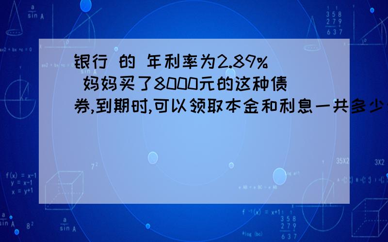 银行 的 年利率为2.89% 妈妈买了8000元的这种债券,到期时,可以领取本金和利息一共多少元 2 一个长方形的水池,长50米,比宽长4分之1,这个蓄水池的宽多少 底面积呢?要列示 提问者：樱亮478308 -