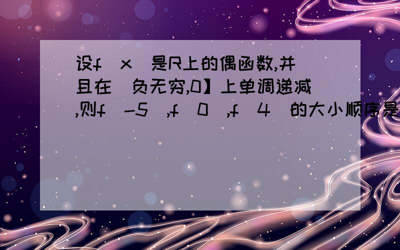 设f(x)是R上的偶函数,并且在(负无穷,0】上单调递减,则f(-5),f(0),f(4)的大小顺序是求具体计算过程