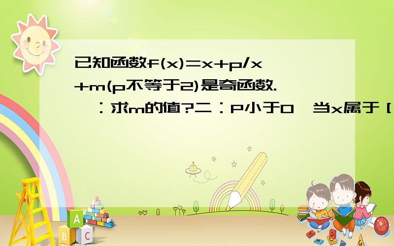 已知函数f(x)=x+p/x+m(p不等于2)是奇函数.一：求m的值?二：P小于0,当x属于［1,2]时,求f(x)的最大...已知函数f(x)=x+p/x+m(p不等于2)是奇函数.一：求m的值?二：P小于0,当x属于［1,2]时,求f(x)的最大最小值