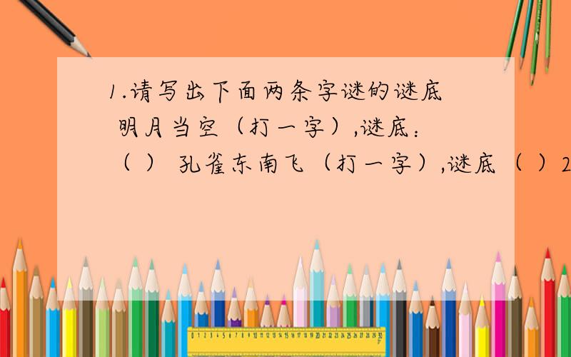 1.请写出下面两条字谜的谜底 明月当空（打一字）,谜底：（ ） 孔雀东南飞（打一字）,谜底（ ）2.任选上面一例,简要介绍你在此阿米过程中的思路（ ）3.模仿上面的字谜的例子.按谜语三要