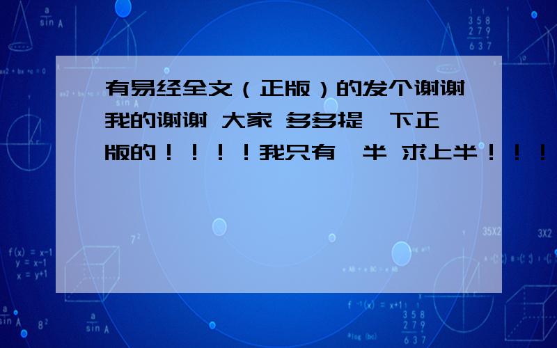 有易经全文（正版）的发个谢谢我的谢谢 大家 多多提一下正版的！！！！我只有一半 求上半！！！