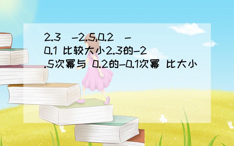 2.3^-2.5,0.2^-0.1 比较大小2.3的-2.5次幂与 0.2的-0.1次幂 比大小