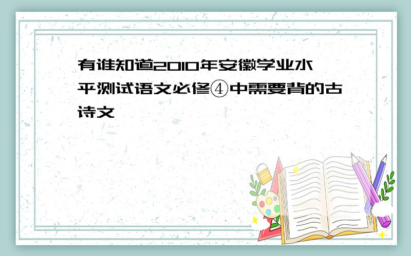 有谁知道2010年安徽学业水平测试语文必修④中需要背的古诗文