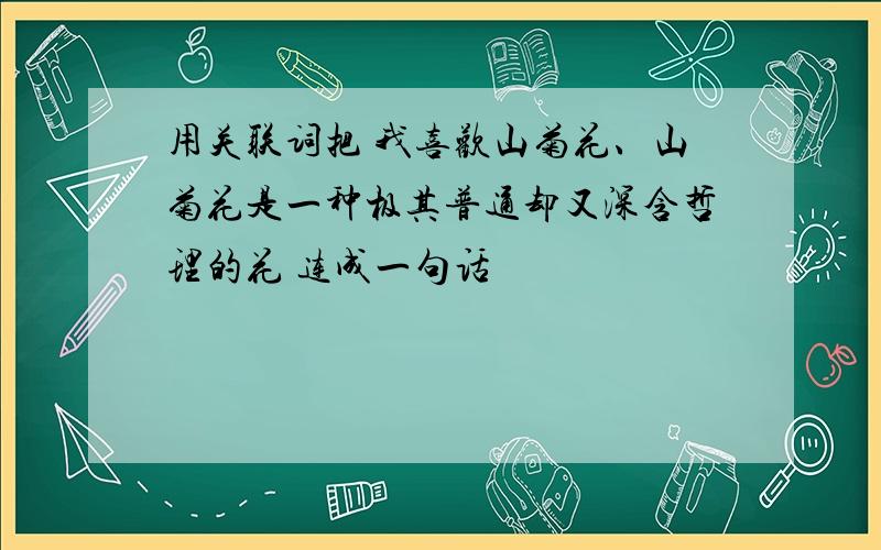 用关联词把 我喜欢山菊花、山菊花是一种极其普通却又深含哲理的花 连成一句话