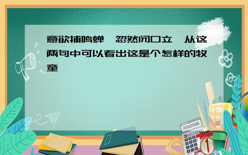 意欲捕鸣蝉,忽然闭口立,从这两句中可以看出这是个怎样的牧童