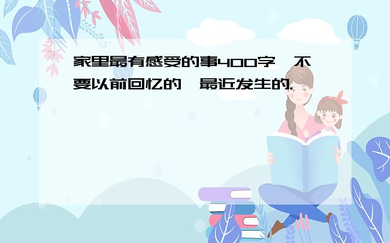 家里最有感受的事400字,不要以前回忆的,最近发生的.