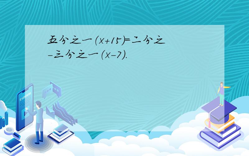 五分之一（x+15）=二分之-三分之一（x-7）.