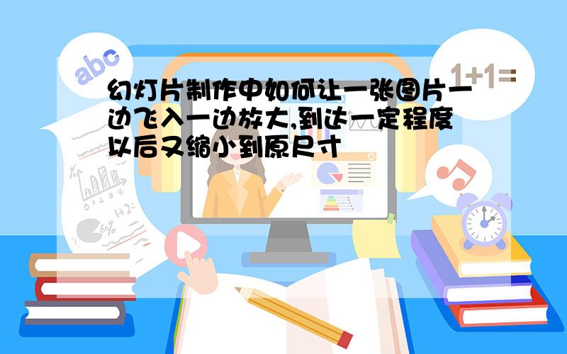 幻灯片制作中如何让一张图片一边飞入一边放大,到达一定程度以后又缩小到原尺寸