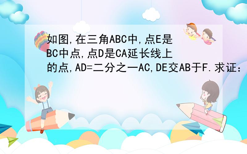 如图,在三角ABC中,点E是BC中点,点D是CA延长线上的点,AD=二分之一AC,DE交AB于F.求证：DF=FE