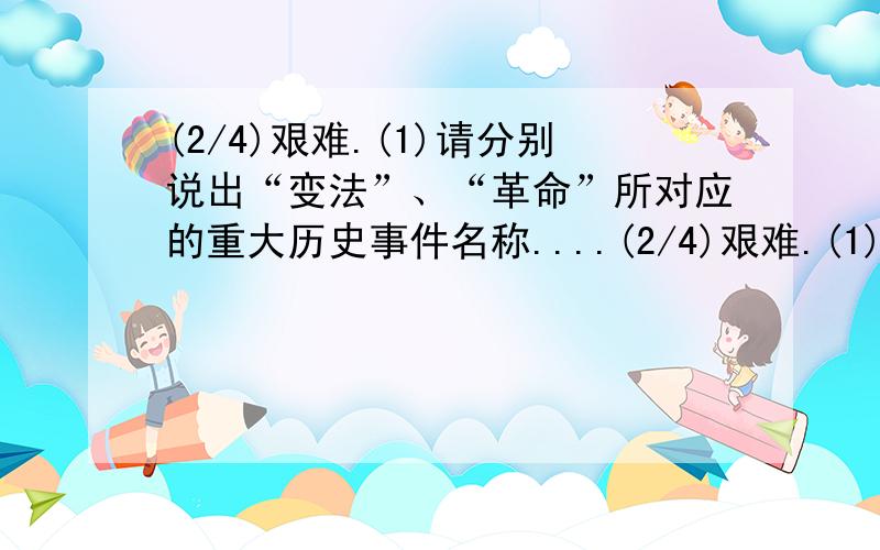 (2/4)艰难.(1)请分别说出“变法”、“革命”所对应的重大历史事件名称....(2/4)艰难.(1)请分别说出“变法”、“革命”所对应的重大历史事件名称.(2