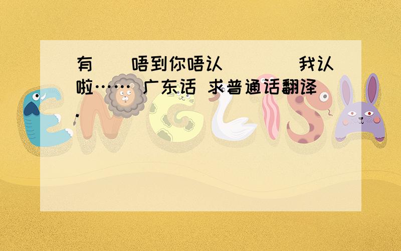 有啲嘢唔到你唔认嘅```我认啦…… 广东话 求普通话翻译.