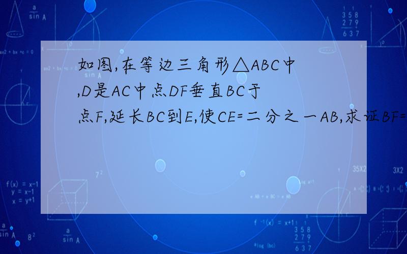 如图,在等边三角形△ABC中,D是AC中点DF垂直BC于点F,延长BC到E,使CE=二分之一AB,求证BF=EF