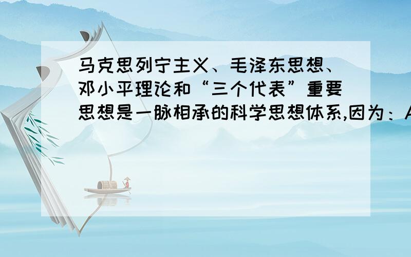 马克思列宁主义、毛泽东思想、邓小平理论和“三个代表”重要思想是一脉相承的科学思想体系,因为：A、 它们共同的哲学基础是辩证唯物主义和历史唯物主义.B、它们共同的政治立场是代