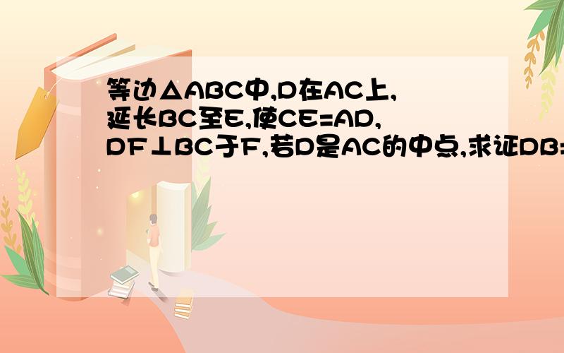 等边△ABC中,D在AC上,延长BC至E,使CE=AD,DF⊥BC于F,若D是AC的中点,求证DB=DE,BF=EF