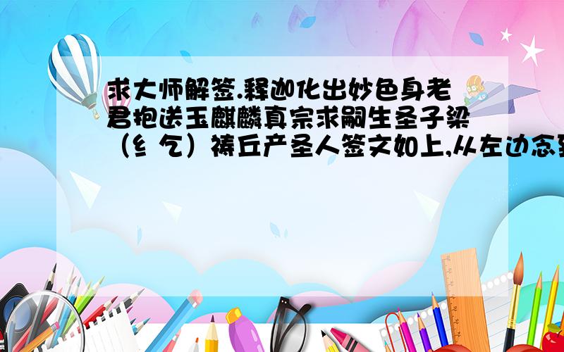 求大师解签.释迦化出妙色身老君抱送玉麒麟真宗求嗣生圣子梁（纟乞）祷丘产圣人签文如上,从左边念到右边.*括号内是合成一个字